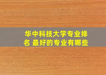 华中科技大学专业排名 最好的专业有哪些